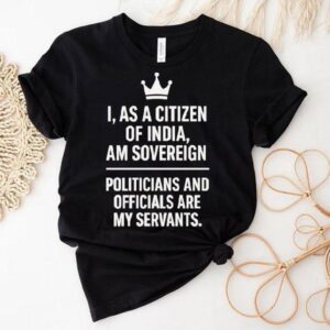 I As A Citizen Of India Am Sovereign Politicians And S Are My Servants Shirt