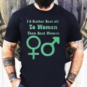 I D Rather Beat Off To Women Than Beat Women Tshirt