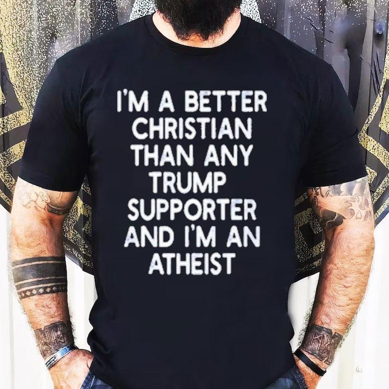 I’m A Better Christian Than Any Trump Supporter And I’m An Atheist Shirt I’m A Better Christian Than Any Trump Supporter And I’m An Atheist Shirt