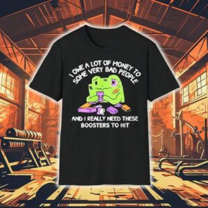 I Owe A Lot Of Money To Some Very Bad People And I Really Need These Boosters To Hit Shirt