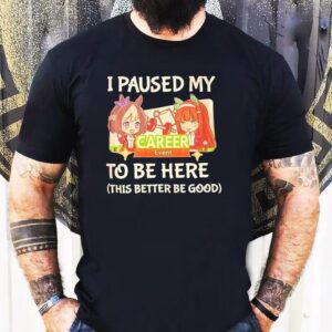 I Paused My To Be Here This Better Be Good Career Event Anime Shirt