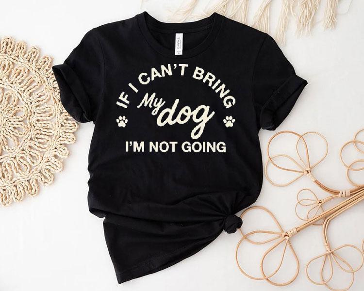 If I Can’t Bring My Dog I’m Not Going Shirt If I Can’t Bring My Dog I’m Not Going Shirt