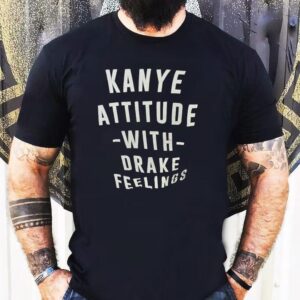 Kanye Attitude With Drake Feelings Shirt 1 Kanye Attitude With Drake Feelings Tshirt