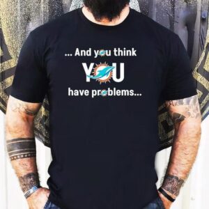 Miami Dolphin And You Think You Have Problems Shirt