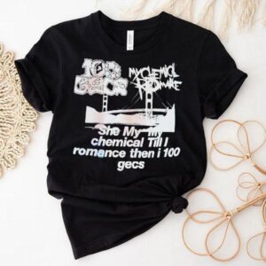 My Chemical Romance 100 Gecs She My My Chemical Till I Romance Then I 100 Gecs Shirt