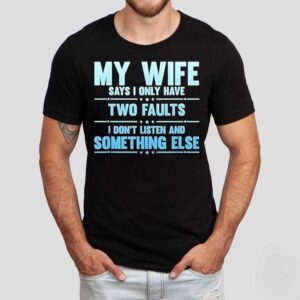 My Wife Says I Only Have Two Faults I Don’t Listen And Something Else Shirt