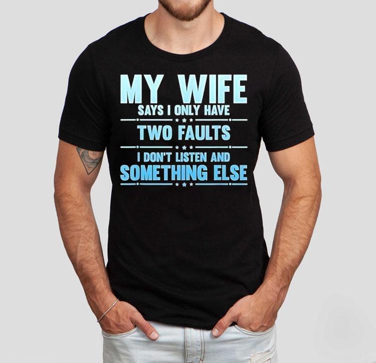 My Wife Says I Only Have Two Faults I Don’t Listen And Something Else Shirt My Wife Says I Only Have Two Faults I Don’t Listen And Something Else Shirt