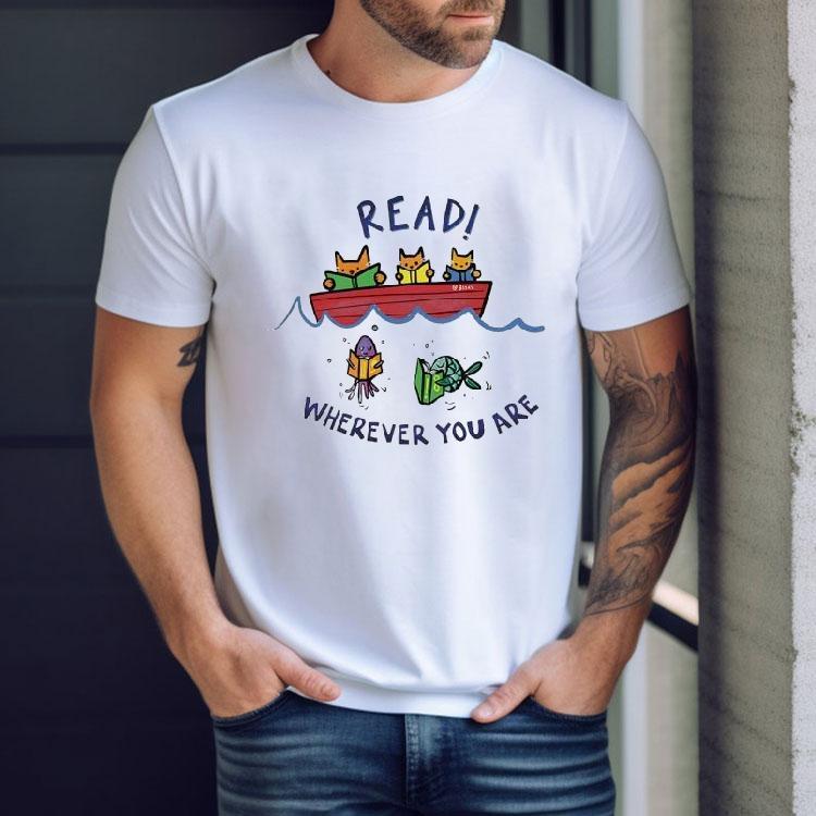 Read Wherever You Are Whether You Are A Cat In A Boat Or A Fish In The Sea Read A Book Shirt Read Wherever You Are Whether You Are A Cat In A Boat Or A Fish In The Sea Read A Book Shirt