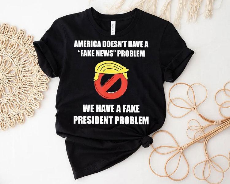 Trump America Doesn’t Have A Fake News Problem We Have A Fake President Problem Shirt Trump America Doesn’t Have A Fake News Problem We Have A Fake President Problem Shirt