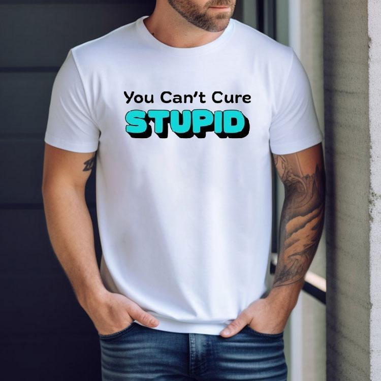You Can’t Cure Stupid Shirt You Can’t Cure Stupid Shirt