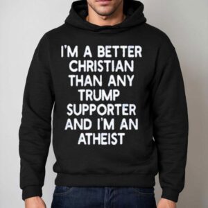 I’m A Better Christian Than Any Trump Supporter And I'm An Atheist Shirt 2 I M A Better Christian Than Any Trump Supporter And I M An Atheis Hoodie