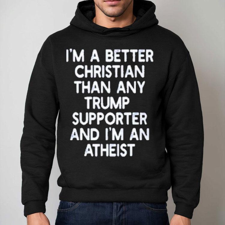 I’m A Better Christian Than Any Trump Supporter And I’m An Atheist Shirt I’m A Better Christian Than Any Trump Supporter And I’m An Atheist Shirt