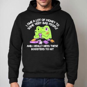 I Owe A Lot Of Money To Some Very Bad People And I Really Need These Boosters To Hi Hoodie