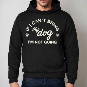 If I Can't Bring My Dog I'm Not Going Shirt 2 If I Can T Bring My Dog I M Not Going Hoodie