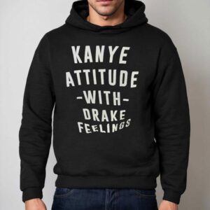 Kanye Attitude With Drake Feelings Shirt 2 Kanye Attitude With Drake Feelings Hoodie