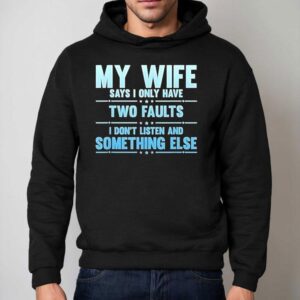 My Wife Says I Only Have Two Faults I Don't Listen And Something Else Shirt 2 My Wife Says I Only Have Two Faults I Don T Listen And Something Else Hoodie