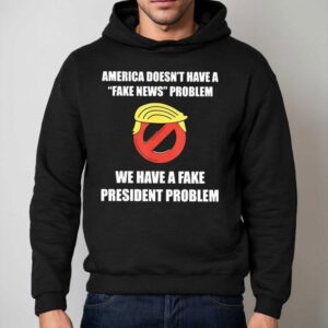Trump America Doesn't Have A Fake News Problem We Have A Fake President Problem Shirt 2 Trump America Doesn T Have A Fake News Problem We Have A Fake President Problem Hoodie