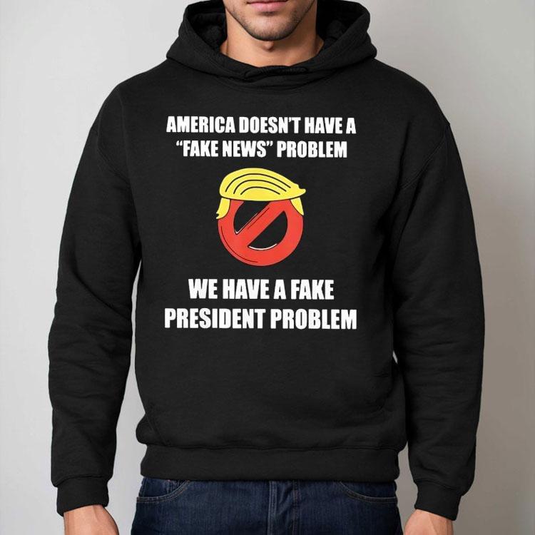 Trump America Doesn’t Have A Fake News Problem We Have A Fake President Problem Shirt Trump America Doesn’t Have A Fake News Problem We Have A Fake President Problem Shirt