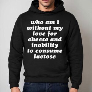 Who Am I Without My Love For Cheese And Lactose Intolerant To Consume Lactose Shirt 2 Who Am I Without My Love For Cheese And Lactose Intolerant To Consume Lactose Hoodie