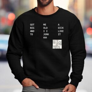 Got Big And To Me Old I I Jork A Dick Like It Nin Sweatshirt