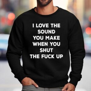 I Love The Sound You Make When You Shut The Fck Up Sweatshirt