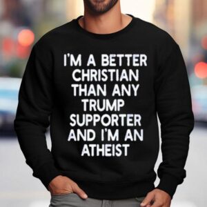 I’m A Better Christian Than Any Trump Supporter And I'm An Atheist Shirt 3 I M A Better Christian Than Any Trump Supporter And I M An Atheis Sweatshirt