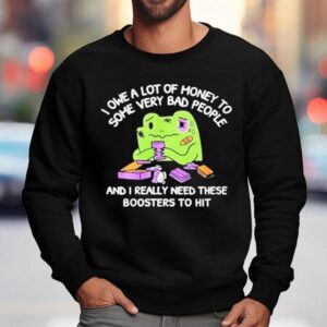 I Owe A Lot Of Money To Some Very Bad People And I Really Need These Boosters To Hi Sweatshirt