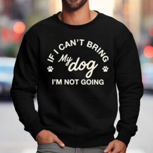 If I Can't Bring My Dog I'm Not Going Shirt 3 If I Can T Bring My Dog I M Not Going Sweatshirt