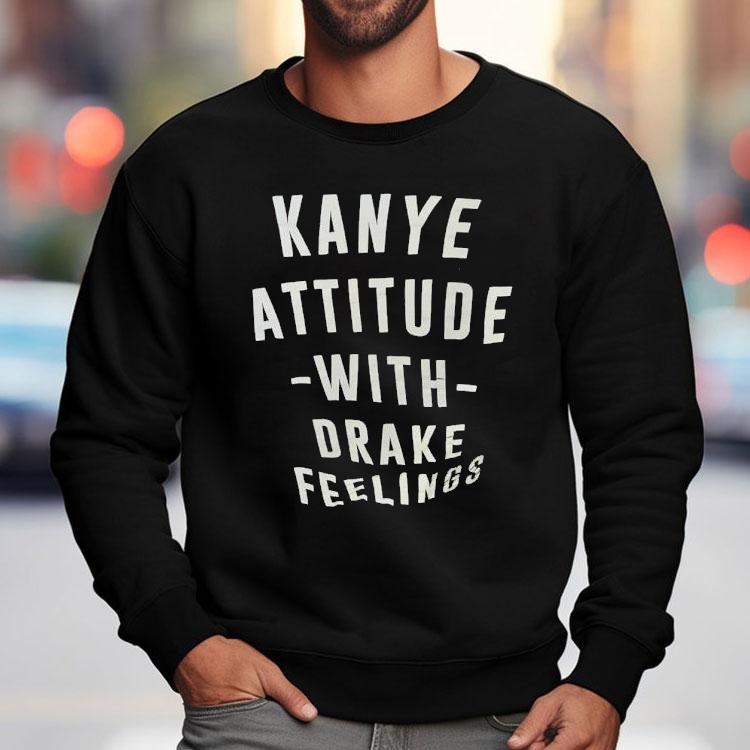 Kanye Attitude With Drake Feelings Shirt Kanye Attitude With Drake Feelings Shirt