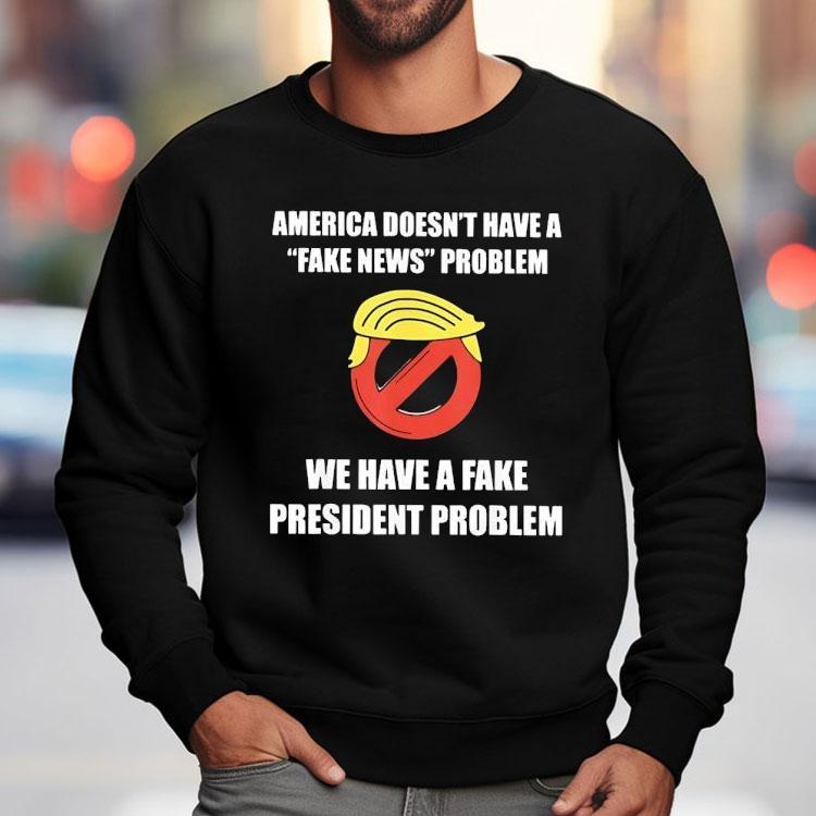 Trump America Doesn’t Have A Fake News Problem We Have A Fake President Problem Shirt Trump America Doesn’t Have A Fake News Problem We Have A Fake President Problem Shirt
