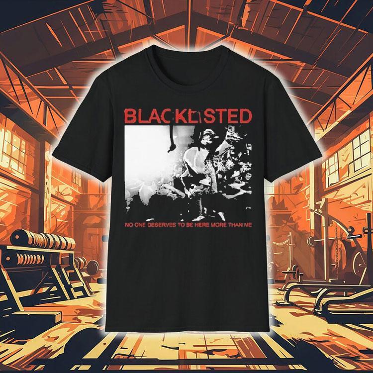 Blacklisted No One Deserves To Be Here More Than Me Shirt Blacklisted No One Deserves To Be Here More Than Me Shirt