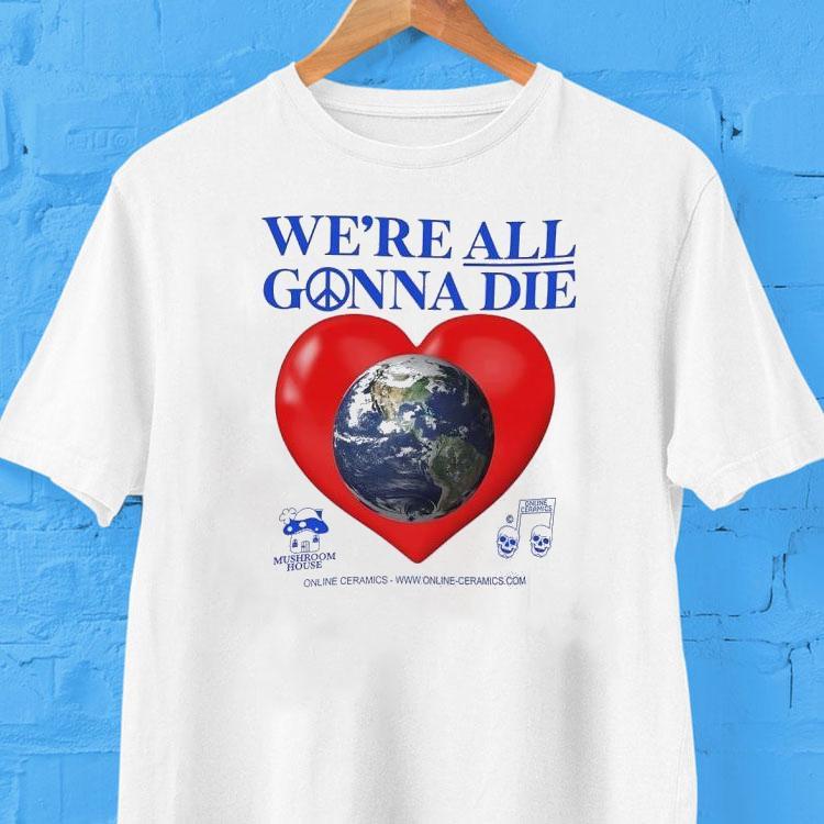Earth Heart We’re All Gonna Die Shirt Earth Heart We’re All Gonna Die Shirt