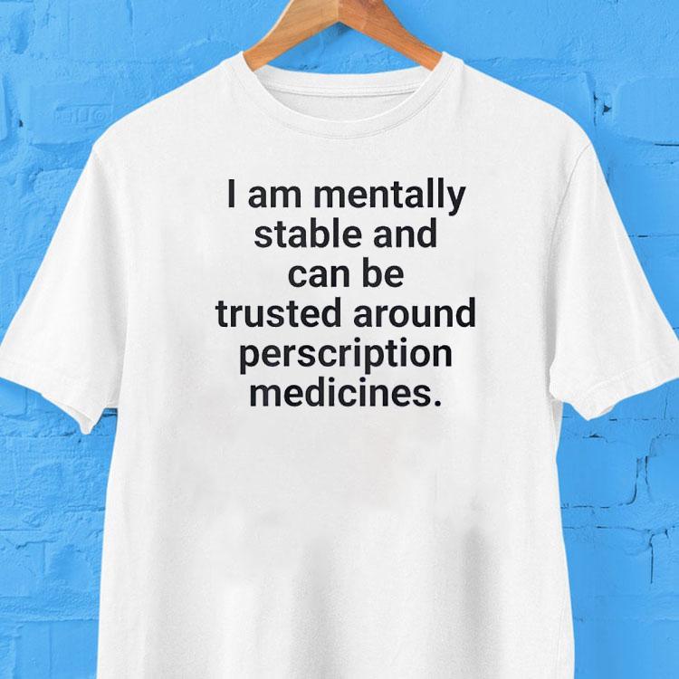 I Am Mentally Stable And Can Be Trusted Around Prescription Medicines Shirt I Am Mentally Stable And Can Be Trusted Around Prescription Medicines Shirt