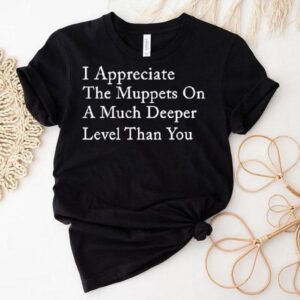 I Appreciate The Muppets On A Much Deeper Level Than You Shirt