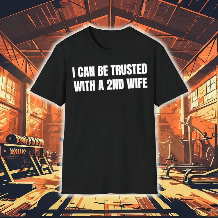 I Can Be Trusted With A 2nd Wife Shirt I Can Be Trusted With A 2nd Wife Shirt