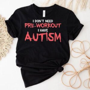 I Don’t Need Pre-workout I Have Autism Shirt