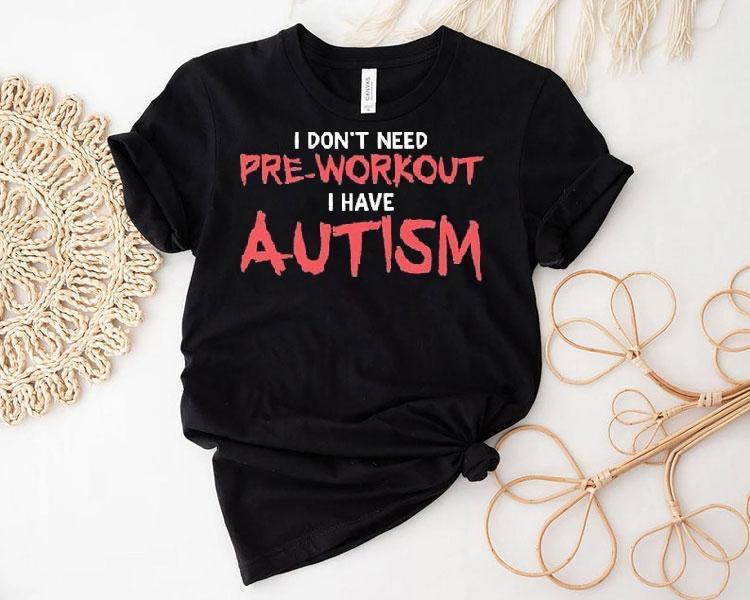 I Don’t Need Pre-workout I Have Autism Shirt I Don’t Need Pre-workout I Have Autism Shirt