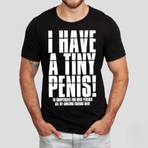 I Have A Tiny Penis To Compensate For Huge Penises Shirt