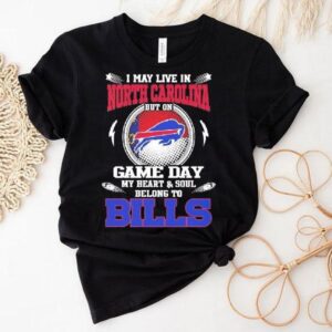 I May Live In North Carolina But On Game Day My Heart Soul Belong To Buffalo Bills 2025 Shirt I May Live In North Carolina But On Game Day My Heart Soul Belong To Buffalo Bills 2025 Shirt