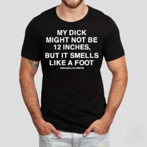 My Dick Might Not Be 12 Inches But It Smells Like A Foot Shirt