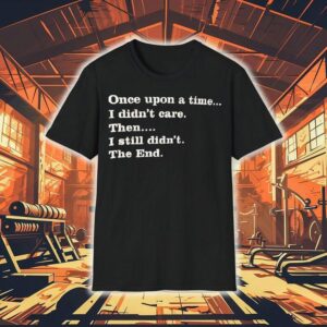 Once Upon A Time I Didn’t Care Then I Still Didn’t The End Shirt