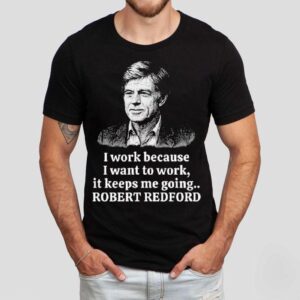 Robert Redford Memorial I Work Because I Want To Work It Keeps Me Going Shirt