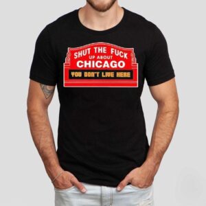 Shut The Fuck Up About Chicago You Don’t Live Here Shirt