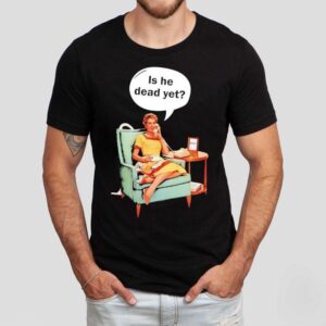 Calling Is He Dead Yet Shirt