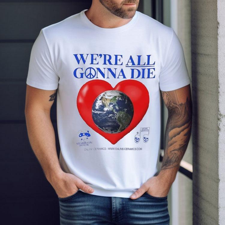 Earth Heart We’re All Gonna Die Shirt Earth Heart We’re All Gonna Die Shirt