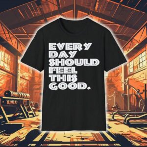 Every Day Should Feel This Good Shirt