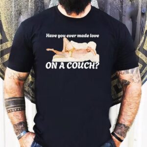 Have You Ever Made Love On A Couch Shirt