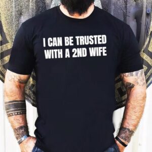I Can Be Trusted With A 2nd Wife Shirt