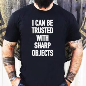 I Can Be Trusted With Sharp Objects Shirt