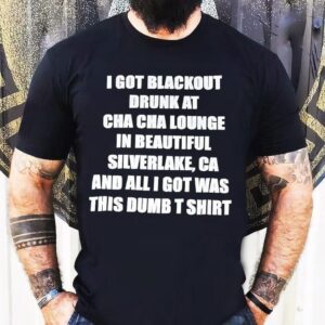 I Got Blackout Drunk At Cha Cha Lounge In Beautiful Silverlake Ca And All I Got Was This Dumb Shirt